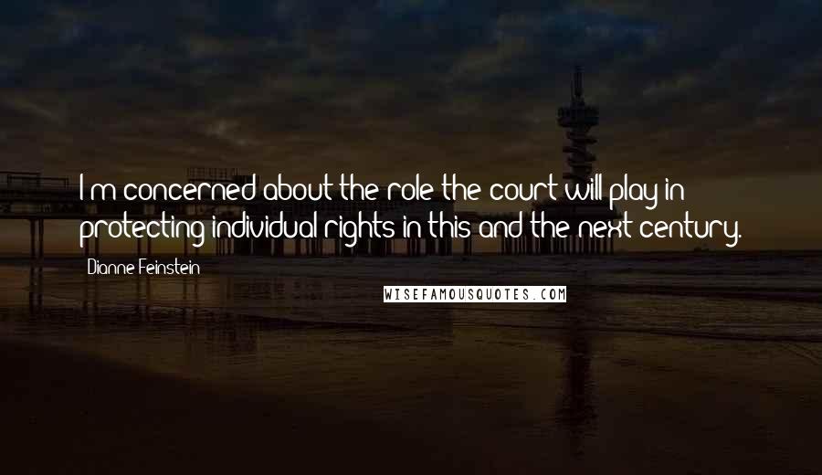 Dianne Feinstein Quotes: I'm concerned about the role the court will play in protecting individual rights in this and the next century.