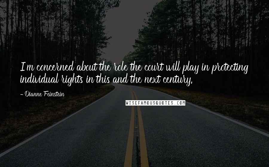 Dianne Feinstein Quotes: I'm concerned about the role the court will play in protecting individual rights in this and the next century.