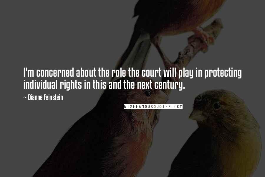 Dianne Feinstein Quotes: I'm concerned about the role the court will play in protecting individual rights in this and the next century.