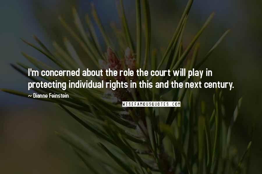 Dianne Feinstein Quotes: I'm concerned about the role the court will play in protecting individual rights in this and the next century.