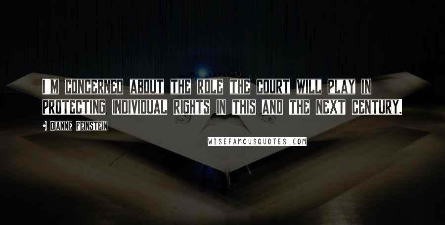 Dianne Feinstein Quotes: I'm concerned about the role the court will play in protecting individual rights in this and the next century.