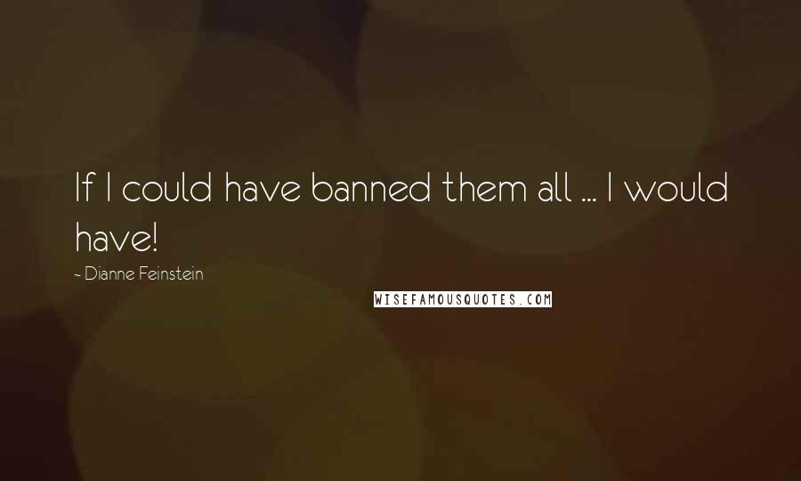 Dianne Feinstein Quotes: If I could have banned them all ... I would have!