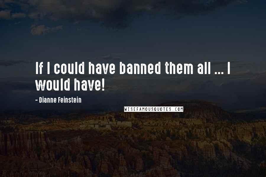 Dianne Feinstein Quotes: If I could have banned them all ... I would have!