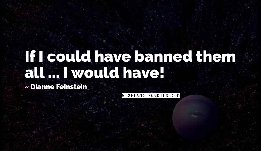 Dianne Feinstein Quotes: If I could have banned them all ... I would have!