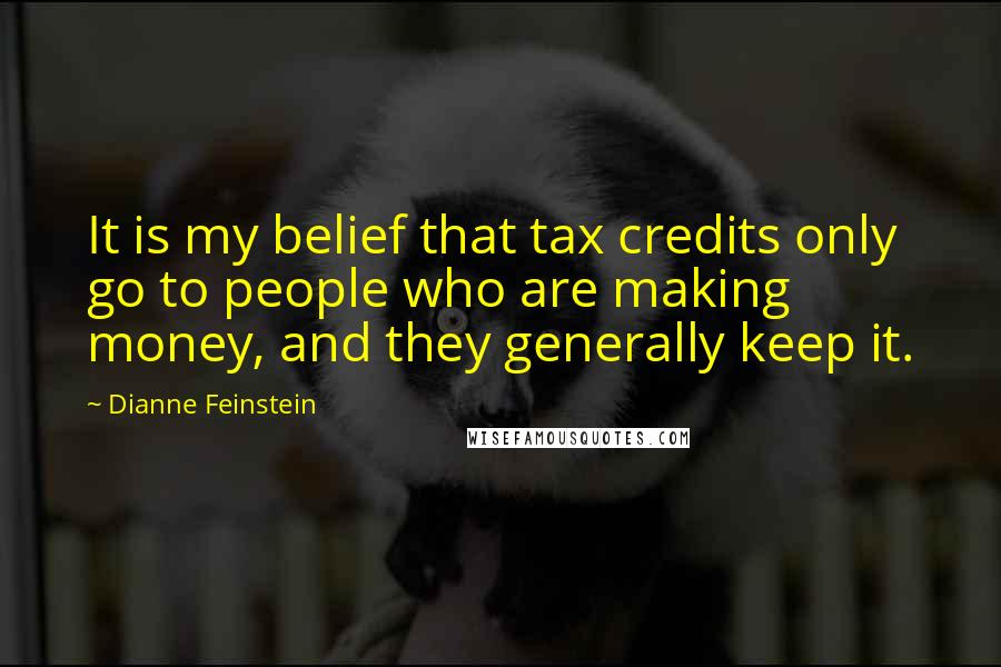 Dianne Feinstein Quotes: It is my belief that tax credits only go to people who are making money, and they generally keep it.