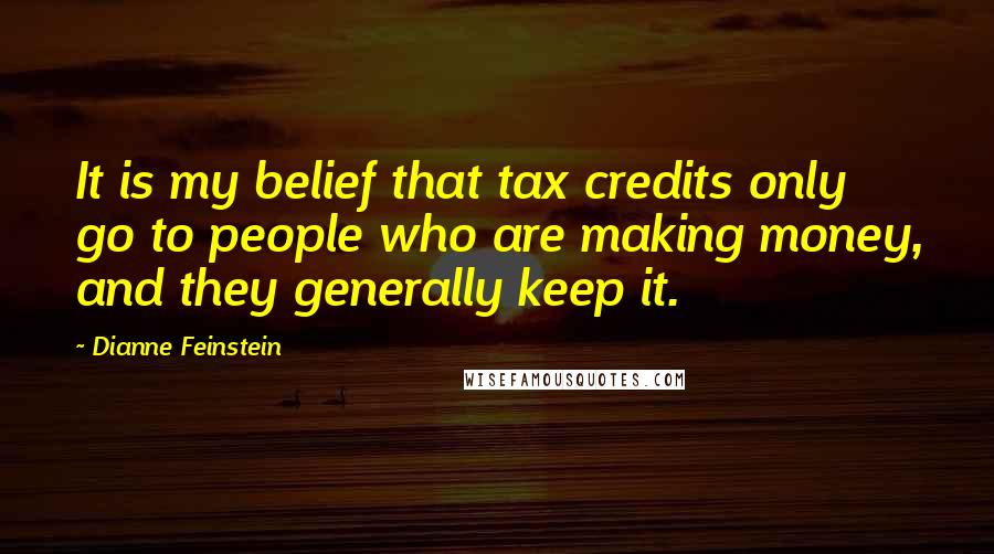 Dianne Feinstein Quotes: It is my belief that tax credits only go to people who are making money, and they generally keep it.