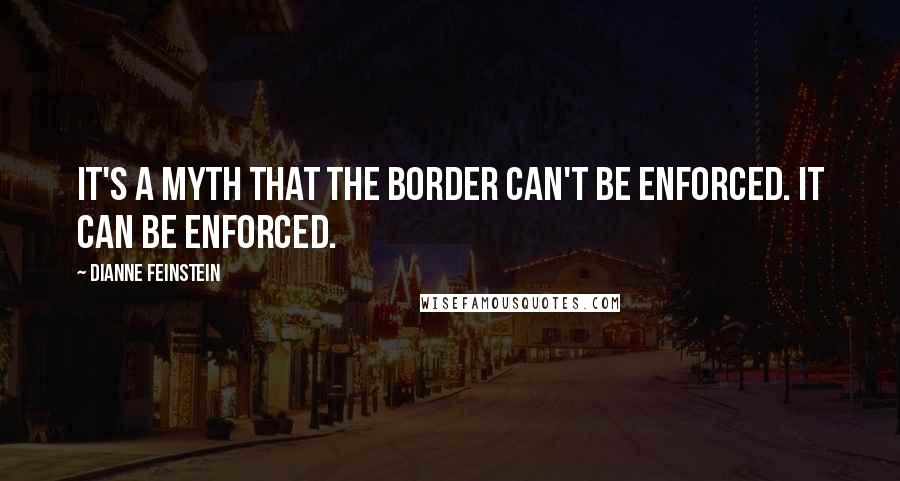 Dianne Feinstein Quotes: It's a myth that the border can't be enforced. It can be enforced.