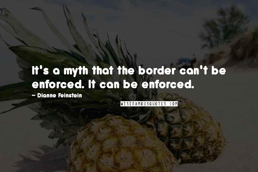 Dianne Feinstein Quotes: It's a myth that the border can't be enforced. It can be enforced.