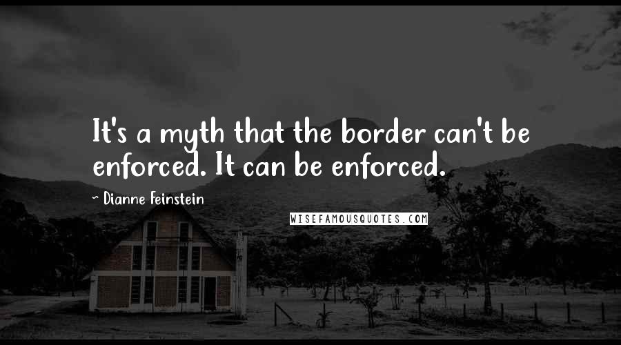 Dianne Feinstein Quotes: It's a myth that the border can't be enforced. It can be enforced.