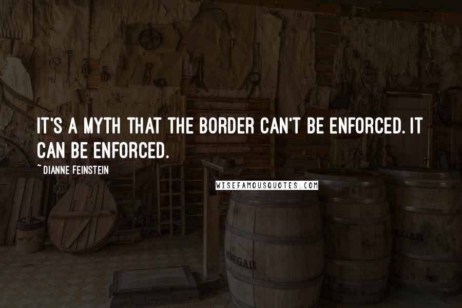 Dianne Feinstein Quotes: It's a myth that the border can't be enforced. It can be enforced.