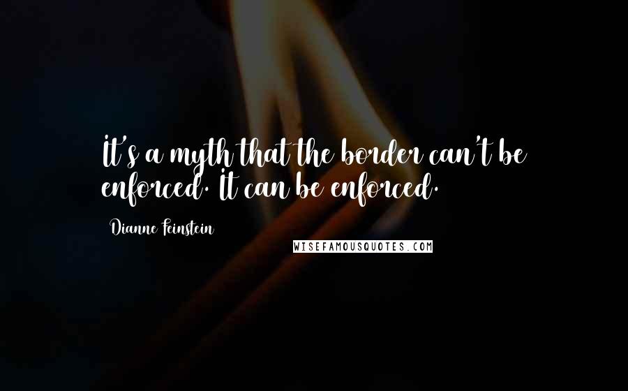 Dianne Feinstein Quotes: It's a myth that the border can't be enforced. It can be enforced.