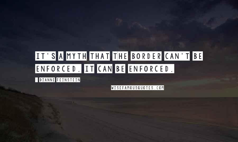 Dianne Feinstein Quotes: It's a myth that the border can't be enforced. It can be enforced.
