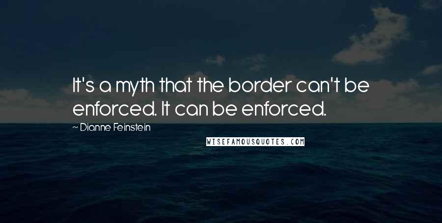 Dianne Feinstein Quotes: It's a myth that the border can't be enforced. It can be enforced.