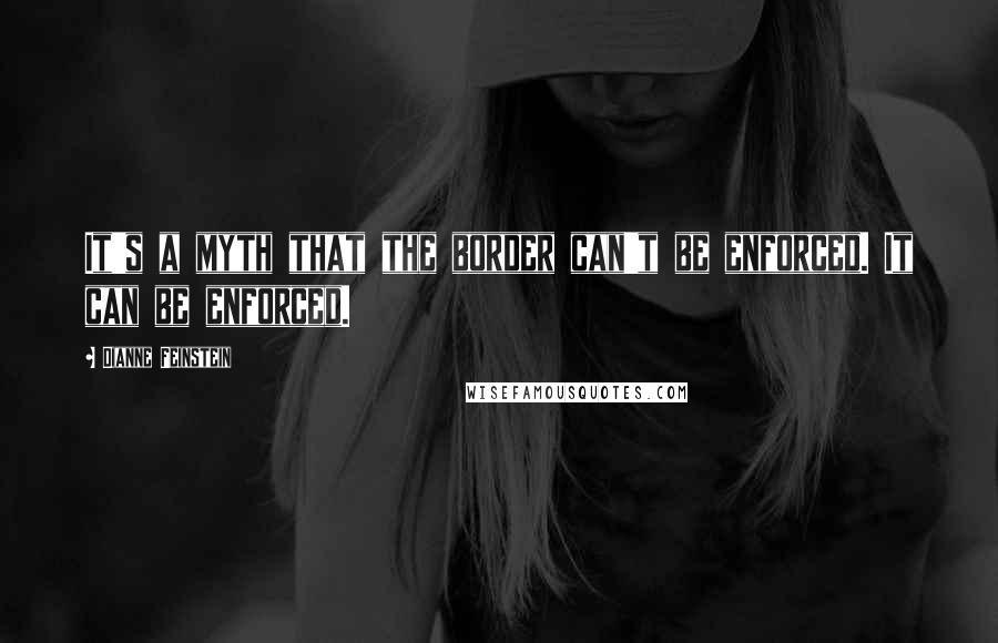Dianne Feinstein Quotes: It's a myth that the border can't be enforced. It can be enforced.