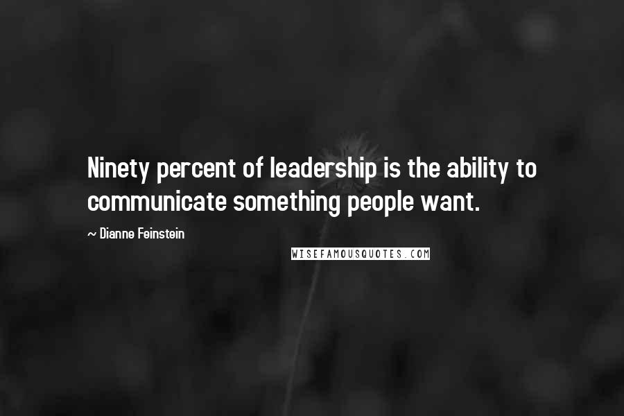 Dianne Feinstein Quotes: Ninety percent of leadership is the ability to communicate something people want.