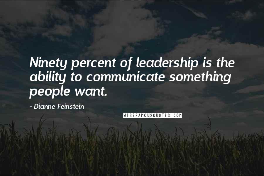 Dianne Feinstein Quotes: Ninety percent of leadership is the ability to communicate something people want.