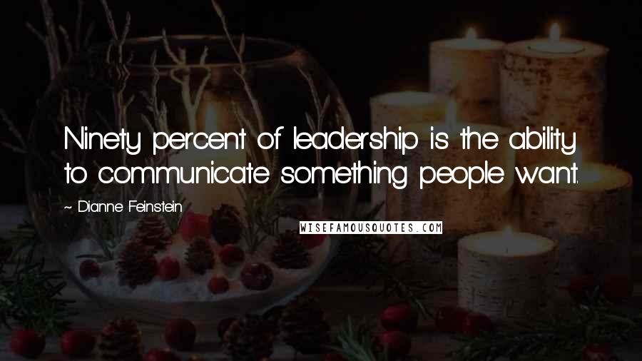 Dianne Feinstein Quotes: Ninety percent of leadership is the ability to communicate something people want.