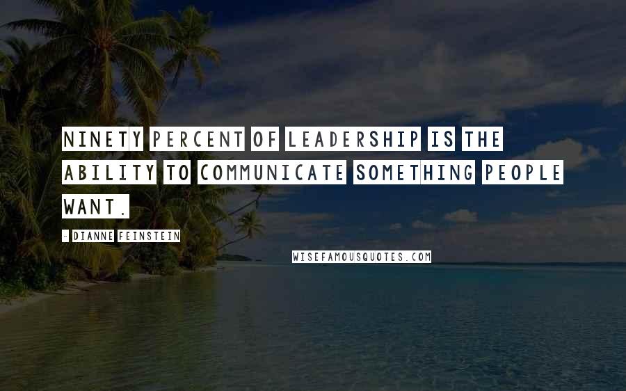 Dianne Feinstein Quotes: Ninety percent of leadership is the ability to communicate something people want.