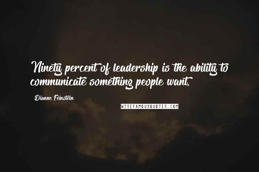 Dianne Feinstein Quotes: Ninety percent of leadership is the ability to communicate something people want.