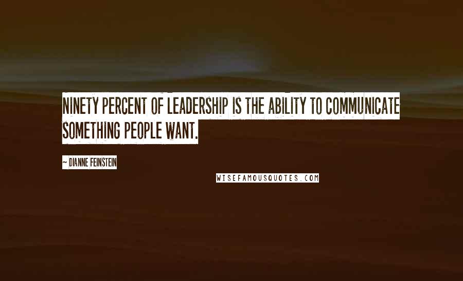 Dianne Feinstein Quotes: Ninety percent of leadership is the ability to communicate something people want.