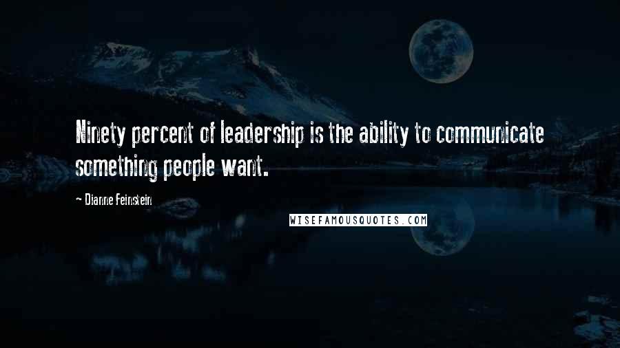 Dianne Feinstein Quotes: Ninety percent of leadership is the ability to communicate something people want.