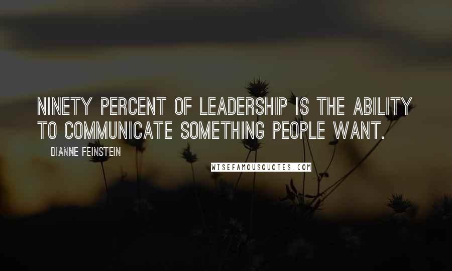 Dianne Feinstein Quotes: Ninety percent of leadership is the ability to communicate something people want.