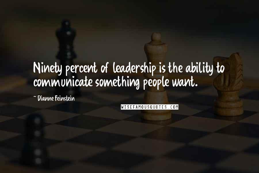 Dianne Feinstein Quotes: Ninety percent of leadership is the ability to communicate something people want.