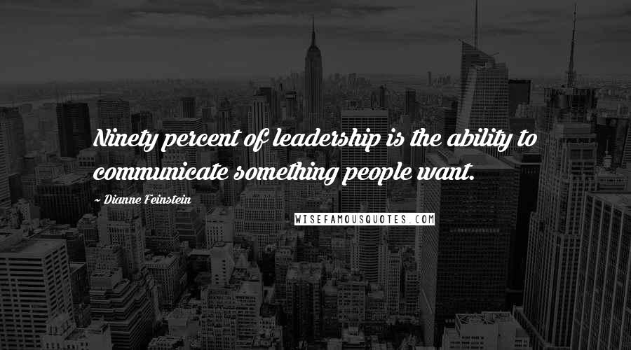 Dianne Feinstein Quotes: Ninety percent of leadership is the ability to communicate something people want.