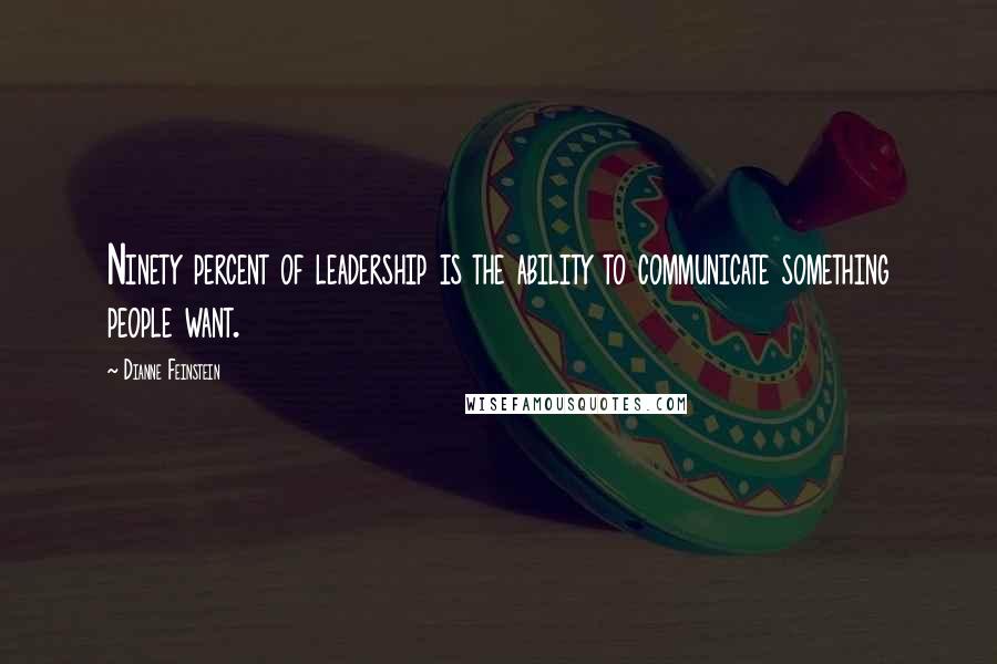 Dianne Feinstein Quotes: Ninety percent of leadership is the ability to communicate something people want.