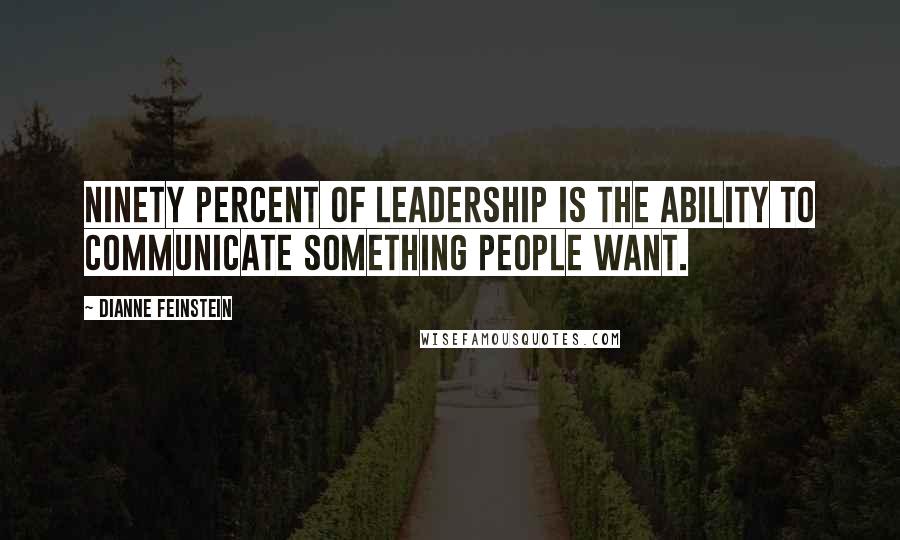 Dianne Feinstein Quotes: Ninety percent of leadership is the ability to communicate something people want.