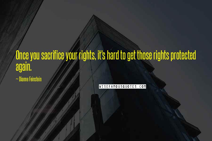 Dianne Feinstein Quotes: Once you sacrifice your rights, it's hard to get those rights protected again.