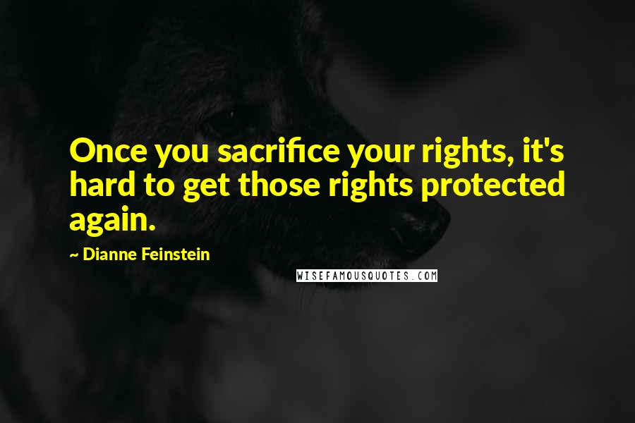 Dianne Feinstein Quotes: Once you sacrifice your rights, it's hard to get those rights protected again.