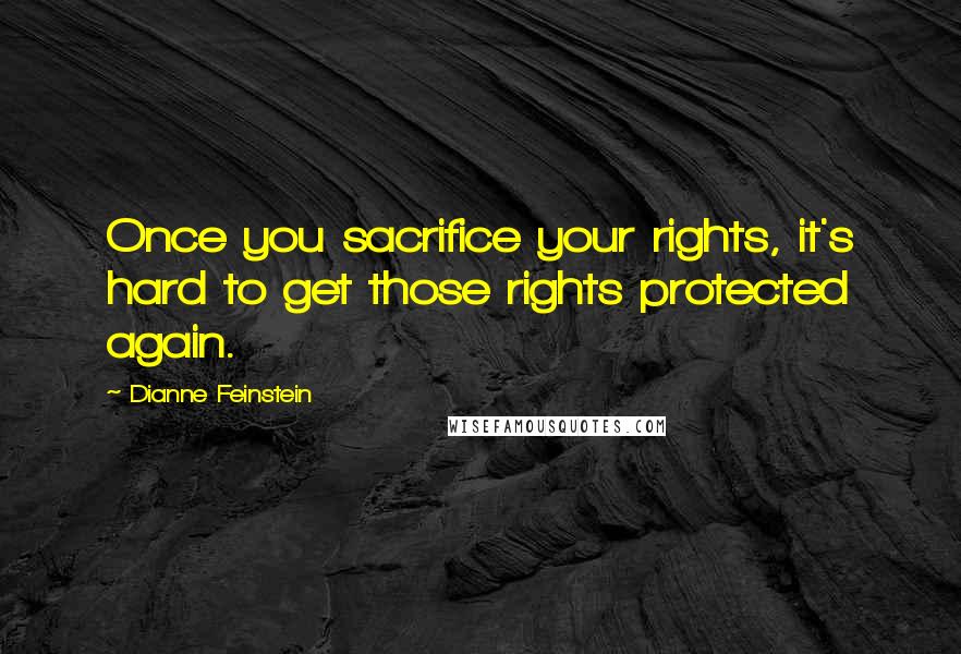 Dianne Feinstein Quotes: Once you sacrifice your rights, it's hard to get those rights protected again.