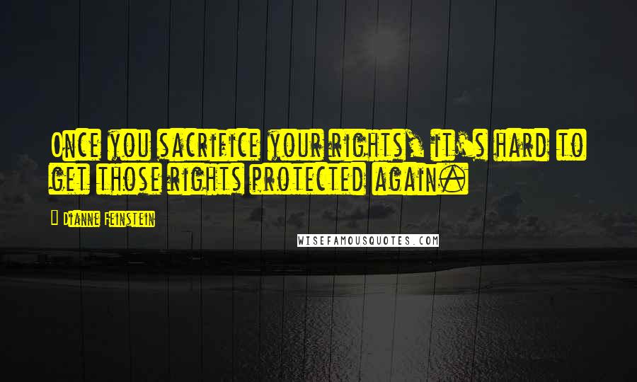 Dianne Feinstein Quotes: Once you sacrifice your rights, it's hard to get those rights protected again.