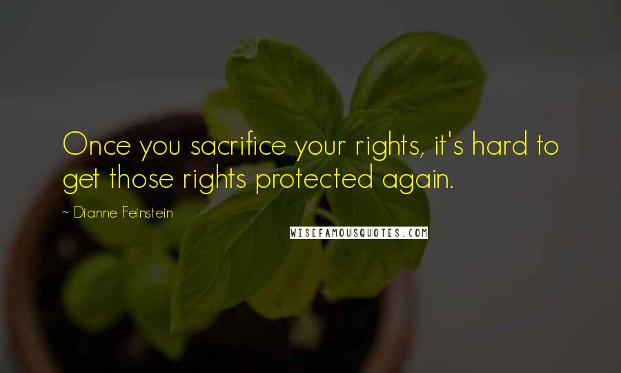 Dianne Feinstein Quotes: Once you sacrifice your rights, it's hard to get those rights protected again.