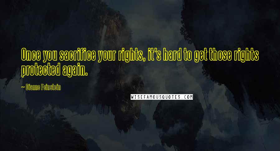 Dianne Feinstein Quotes: Once you sacrifice your rights, it's hard to get those rights protected again.