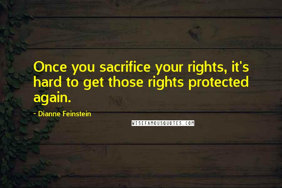 Dianne Feinstein Quotes: Once you sacrifice your rights, it's hard to get those rights protected again.