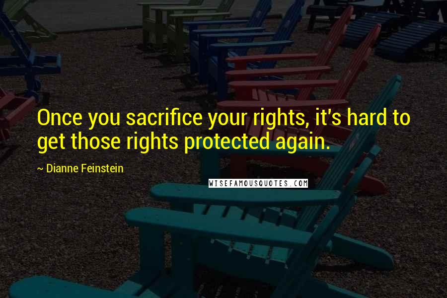 Dianne Feinstein Quotes: Once you sacrifice your rights, it's hard to get those rights protected again.