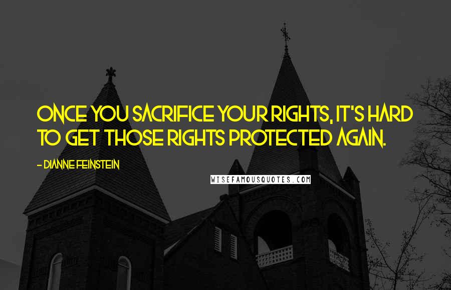 Dianne Feinstein Quotes: Once you sacrifice your rights, it's hard to get those rights protected again.