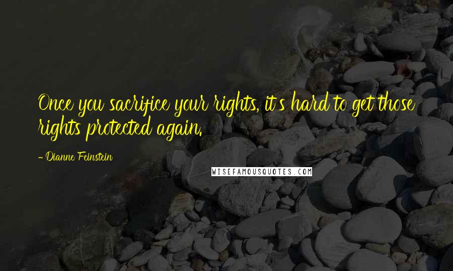 Dianne Feinstein Quotes: Once you sacrifice your rights, it's hard to get those rights protected again.