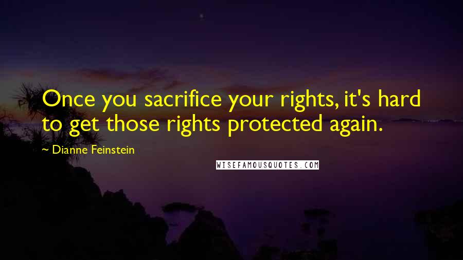 Dianne Feinstein Quotes: Once you sacrifice your rights, it's hard to get those rights protected again.