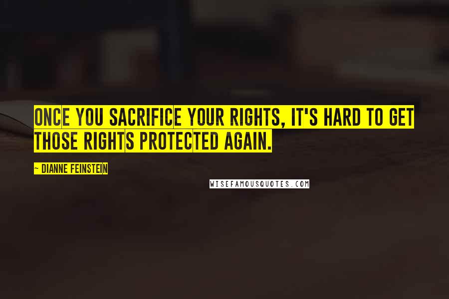 Dianne Feinstein Quotes: Once you sacrifice your rights, it's hard to get those rights protected again.