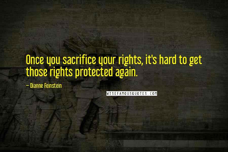 Dianne Feinstein Quotes: Once you sacrifice your rights, it's hard to get those rights protected again.