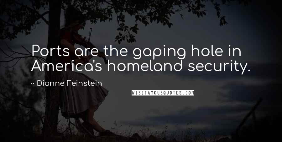 Dianne Feinstein Quotes: Ports are the gaping hole in America's homeland security.