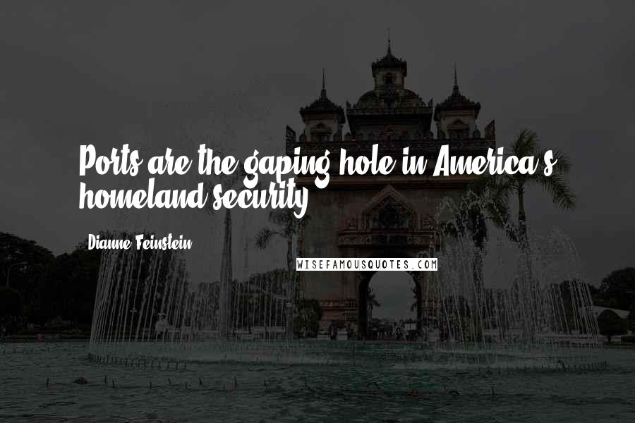 Dianne Feinstein Quotes: Ports are the gaping hole in America's homeland security.