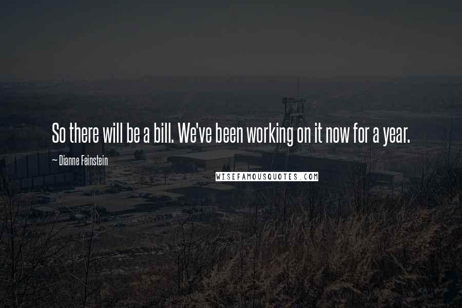 Dianne Feinstein Quotes: So there will be a bill. We've been working on it now for a year.