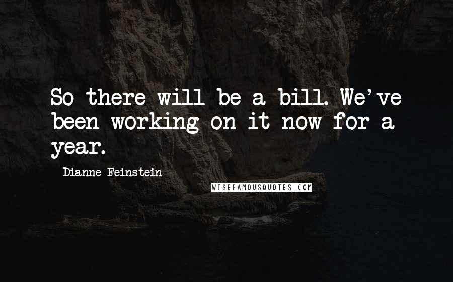 Dianne Feinstein Quotes: So there will be a bill. We've been working on it now for a year.