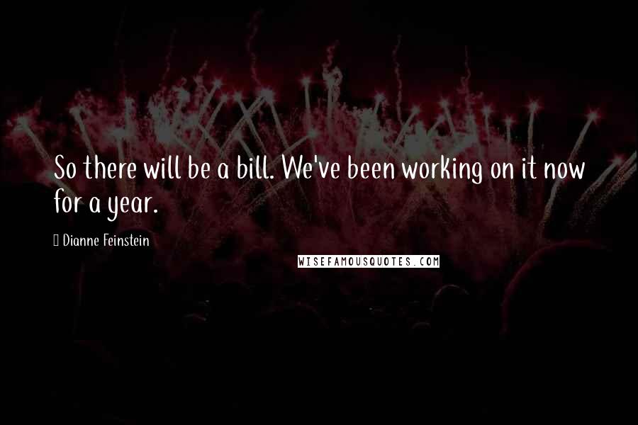 Dianne Feinstein Quotes: So there will be a bill. We've been working on it now for a year.