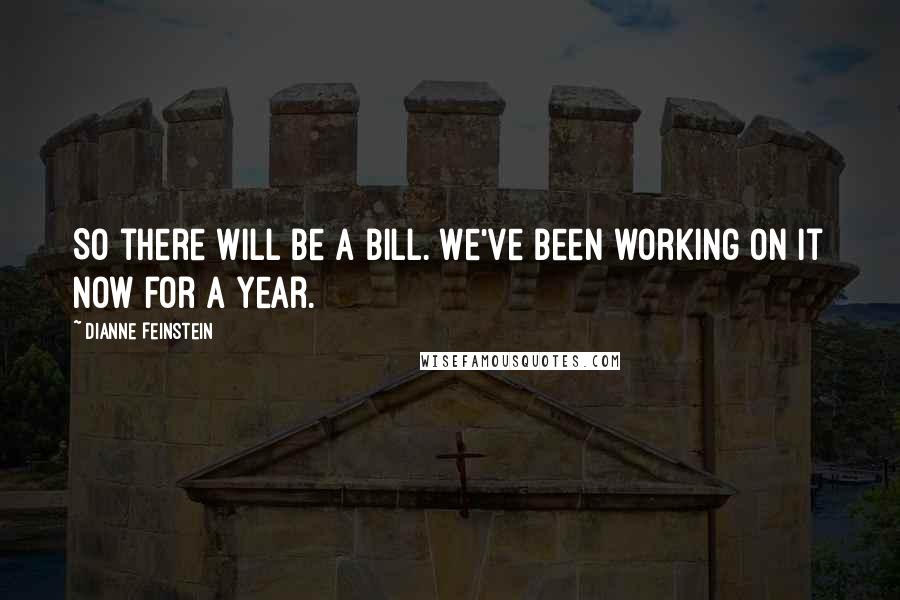 Dianne Feinstein Quotes: So there will be a bill. We've been working on it now for a year.