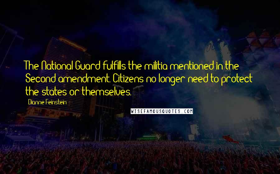 Dianne Feinstein Quotes: The National Guard fulfills the militia mentioned in the Second amendment. Citizens no longer need to protect the states or themselves.